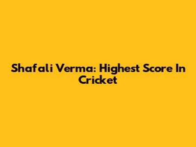 Shafali Verma: Highest Score In Cricket